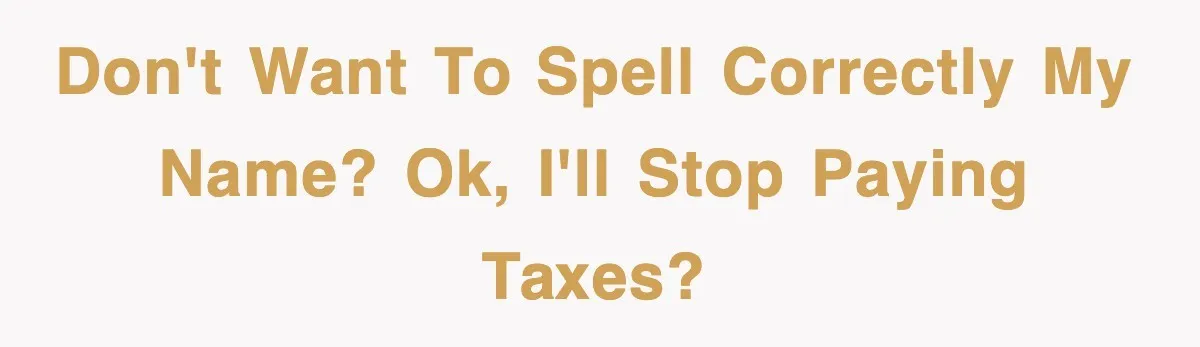 Don't want to spell correctly my name? Ok, I'll stop paying taxes?