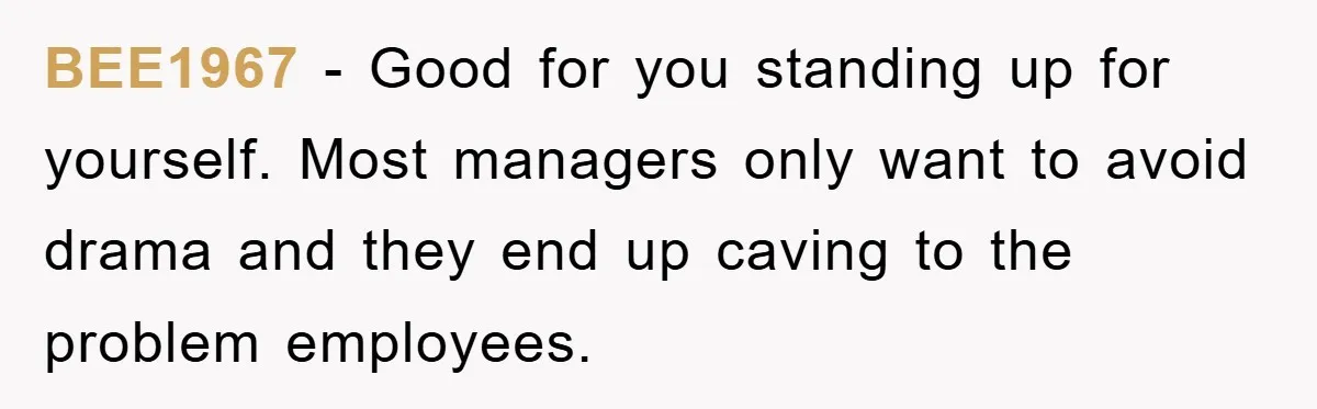 BEE1967 - Good for you standing up for yourself. Most managers only want to avoid drama and they end up caving to the problem employees.