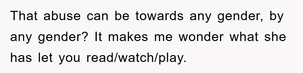 That abuse can be towards any gender, by any gender? It makes me wonder what she has let you read/watch/play.