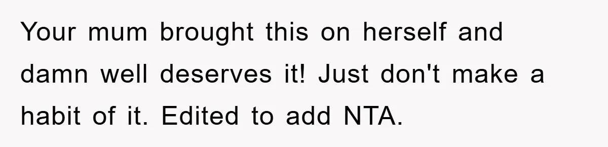 Your mum brought this on herself and damn well deserves it! Just don't make a habit of it. Edited to add NTA.