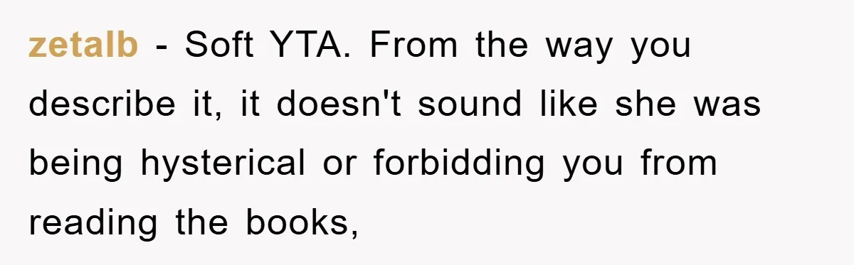 zetalb − Soft YTA. From the way you describe it, it doesn't sound like she was being hysterical or forbidding you from reading the books,