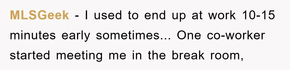MLSGeek - I used to end up at work 10-15 minutes early sometimes... One co-worker started meeting me in the break room,