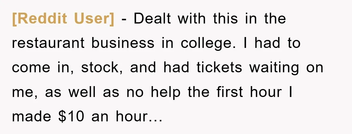 [Reddit User] - Dealt with this in the restaurant business in college. I had to come in, stock, and had tickets waiting on me, as well as no help the...
