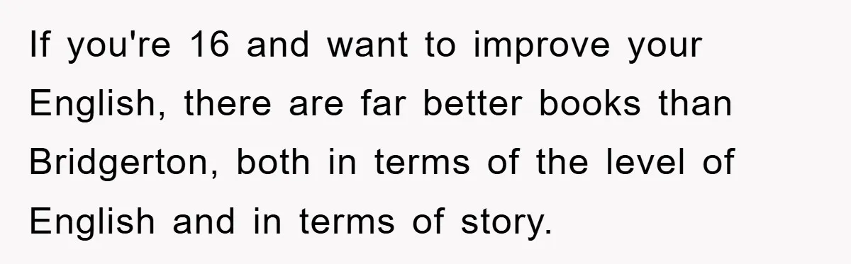 If you're 16 and want to improve your English, there are far better books than Bridgerton, both in terms of the level of English and in terms of story.