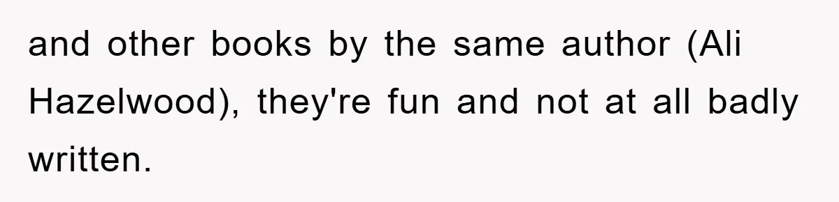 and other books by the same author (Ali Hazelwood), they're fun and not at all badly written.