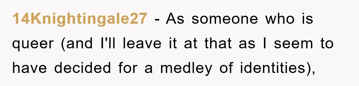 14Knightingale27 − As someone who is queer (and I'll leave it at that as I seem to have decided for a medley of identities),