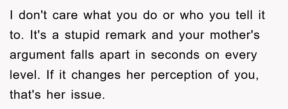 I don't care what you do or who you tell it to. It's a stupid remark and your mother's argument falls apart in seconds on every level. If it changes...