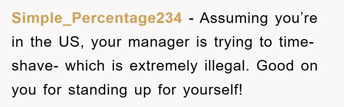 Simple_Percentage234 - Assuming you’re in the US, your manager is trying to time-shave- which is extremely illegal. Good on you for standing up for yourself!