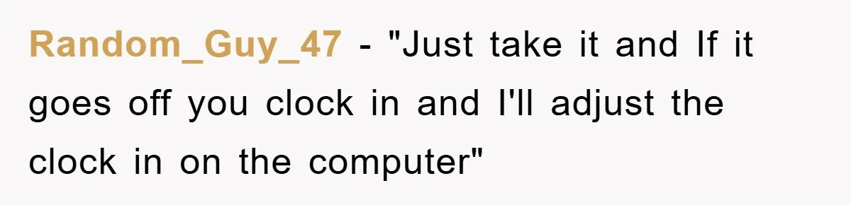 Random_Guy_47 - "Just take it and If it goes off you clock in and I'll adjust the clock in on the computer"