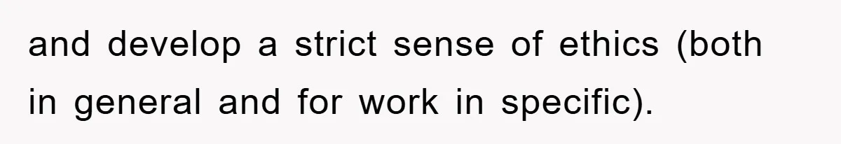 and develop a strict sense of ethics (both in general and for work in specific).