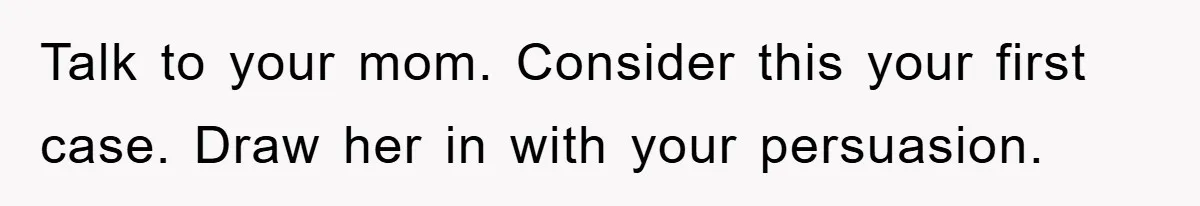 Talk to your mom. Consider this your first case. Draw her in with your persuasion.