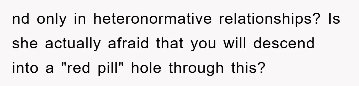 nd only in heteronormative relationships? Is she actually afraid that you will descend into a "red pill" hole through this?