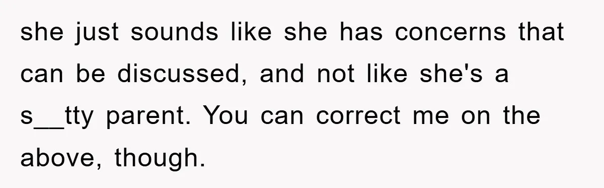 she just sounds like she has concerns that can be discussed, and not like she's a s__tty parent. You can correct me on the above, though.