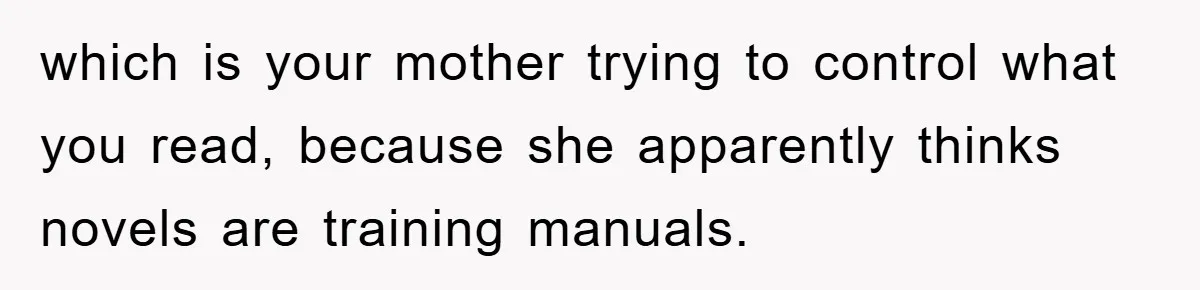 which is your mother trying to control what you read, because she apparently thinks novels are training manuals.