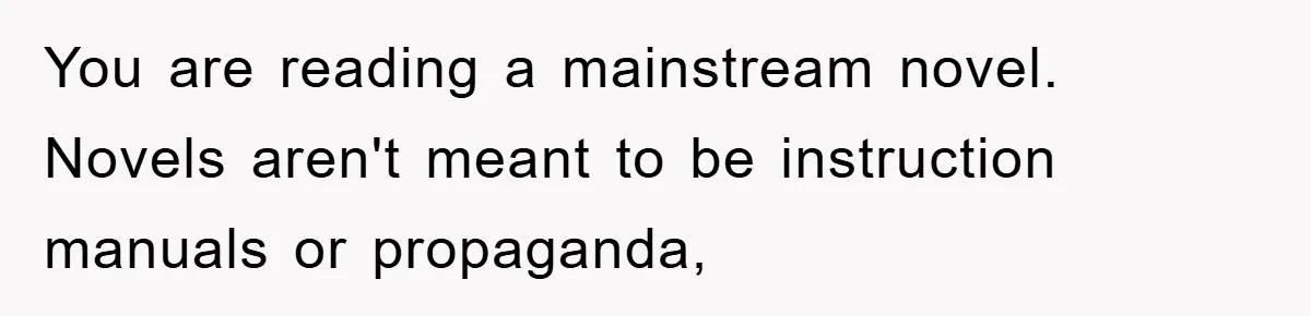 You are reading a mainstream novel. Novels aren't meant to be instruction manuals or propaganda,