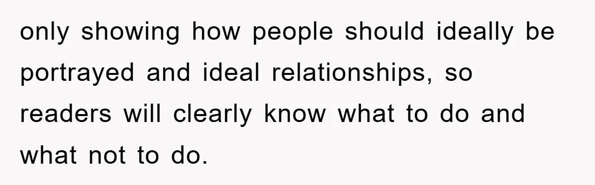 only showing how people should ideally be portrayed and ideal relationships, so readers will clearly know what to do and what not to do.