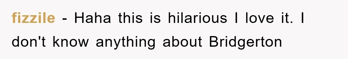 fizzile − Haha this is hilarious I love it. I don't know anything about Bridgerton