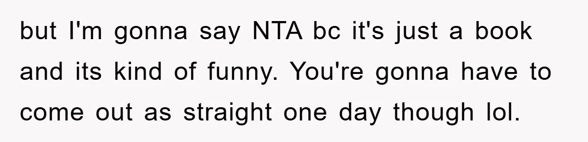 but I'm gonna say NTA bc it's just a book and its kind of funny. You're gonna have to come out as straight one day though lol.