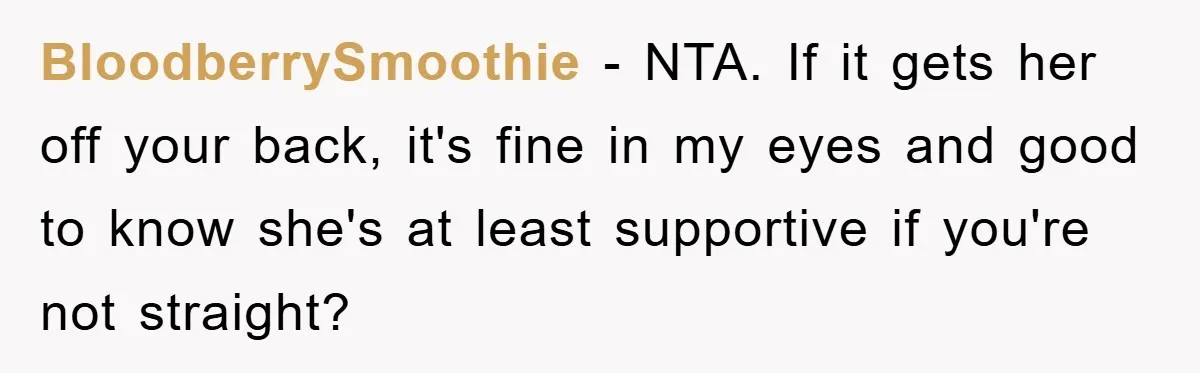 BloodberrySmoothie − NTA. If it gets her off your back, it's fine in my eyes and good to know she's at least supportive if you're not straight?