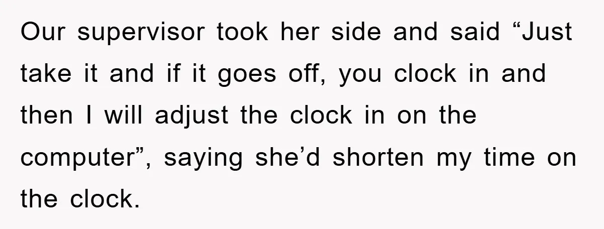 Our supervisor took her side and said “Just take it and if it goes off, you clock in and then I will adjust the clock in on the computer”, saying...