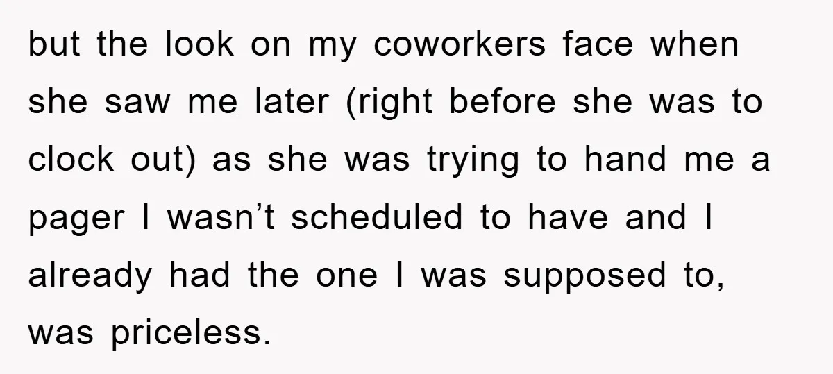 but the look on my coworkers face when she saw me later (right before she was to clock out) as she was trying to hand me a pager I wasn’t...
