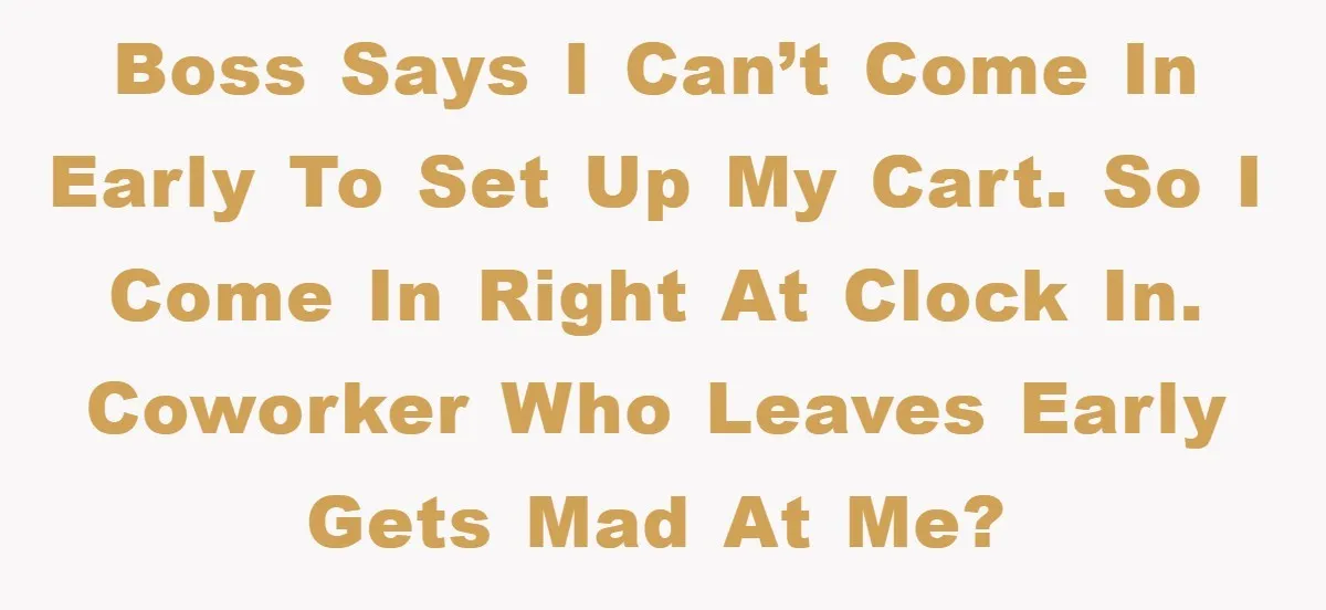 Boss says I can’t come in early to set up my cart. So I come in right at clock in. Coworker who leaves early gets mad at me?