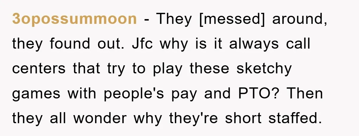 3opossummoon - They [messed] around, they found out. Jfc why is it always call centers that try to play these sketchy games with people's pay and PTO? Then they all...