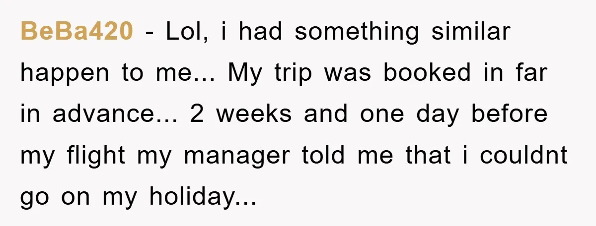 Company Tries To Scam Worker Out Of Vacation, He Quits And Gets Paid BeBa420 - Lol, i had something similar happen to me... My trip was booked in far in advance... 2 weeks and one day before my flight my manager told me...