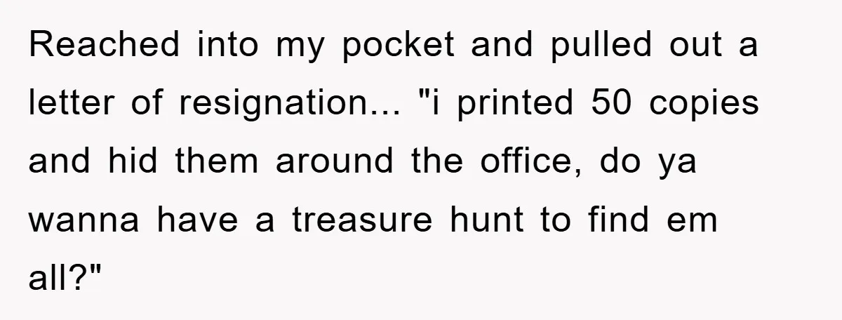 Company Tries To Scam Worker Out Of Vacation, He Quits And Gets Paid Reached into my pocket and pulled out a letter of resignation... "i printed 50 copies and hid them around the office, do ya wanna have a treasure hunt to find...