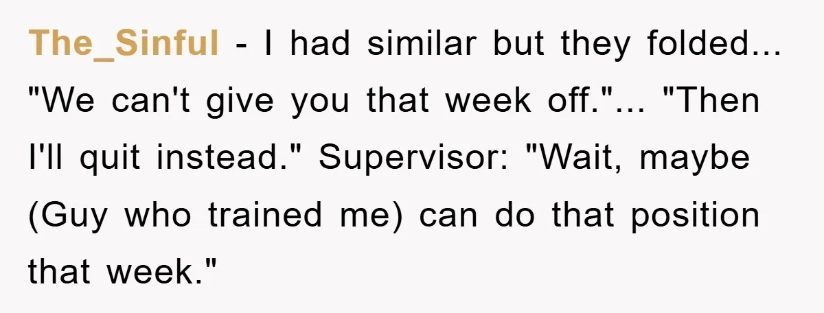 Company Tries To Scam Worker Out Of Vacation, He Quits And Gets Paid The_Sinful - I had similar but they folded... "We can't give you that week off."... "Then I'll quit instead." Supervisor: "Wait, maybe (Guy who trained me) can do that position...