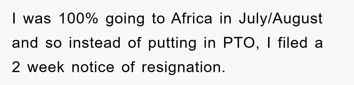 Company Tries To Scam Worker Out Of Vacation, He Quits And Gets Paid I was 100% going to Africa in July/August and so instead of putting in PTO, I filed a 2 week notice of resignation.