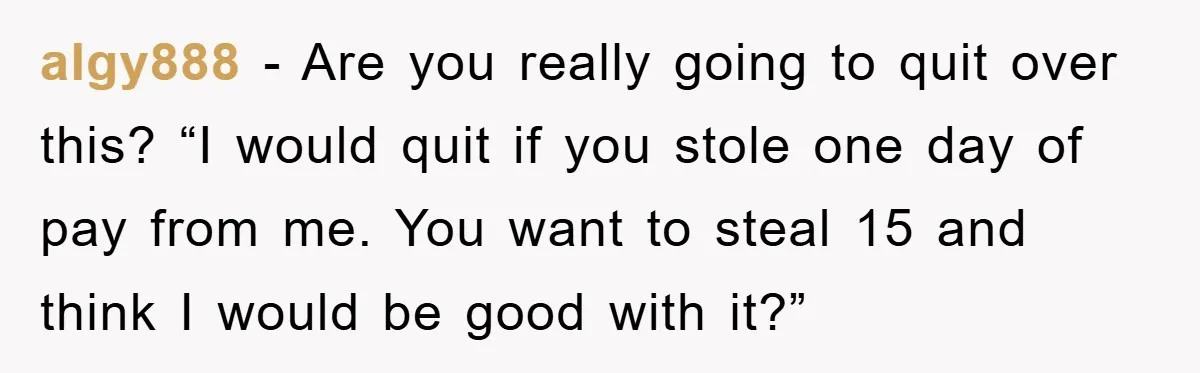 Company Tries To Scam Worker Out Of Vacation, He Quits And Gets Paid algy888 - Are you really going to quit over this? “I would quit if you stole one day of pay from me. You want to steal 15 and think I...