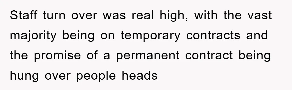 Company Tries To Scam Worker Out Of Vacation, He Quits And Gets Paid Staff turn over was real high, with the vast majority being on temporary contracts and the promise of a permanent contract being hung over people heads