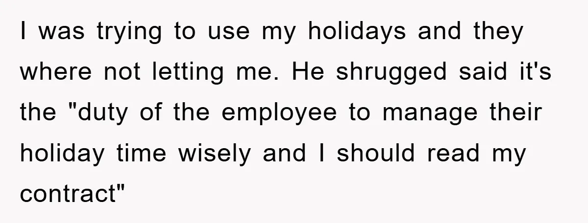 Company Tries To Scam Worker Out Of Vacation, He Quits And Gets Paid I was trying to use my holidays and they where not letting me. He shrugged said it's the "duty of the employee to manage their holiday time wisely and I...