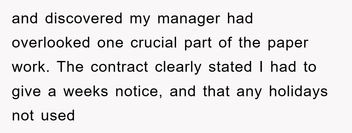 Company Tries To Scam Worker Out Of Vacation, He Quits And Gets Paid and discovered my manager had overlooked one crucial part of the paper work. The contract clearly stated I had to give a weeks notice, and that any holidays not used
