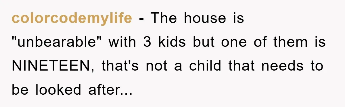 colorcodemylife - The house is "unbearable" with 3 kids but one of them is NINETEEN, that's not a child that needs to be looked after...