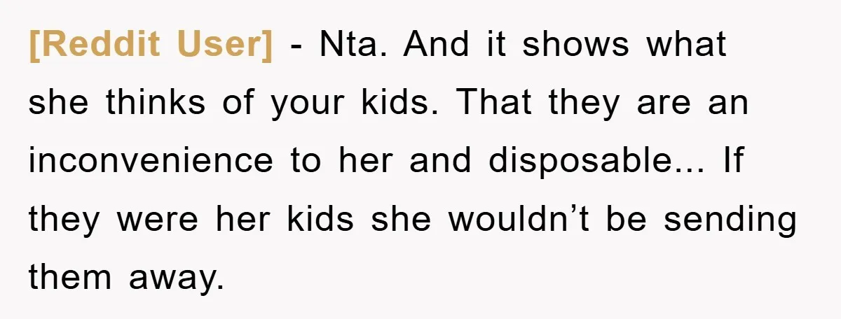 [Reddit User] - Nta. And it shows what she thinks of your kids. That they are an inconvenience to her and disposable... If they were her kids she wouldn’t be...