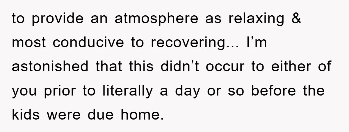 to provide an atmosphere as relaxing & most conducive to recovering... I’m astonished that this didn’t occur to either of you prior to literally a day or so before the...