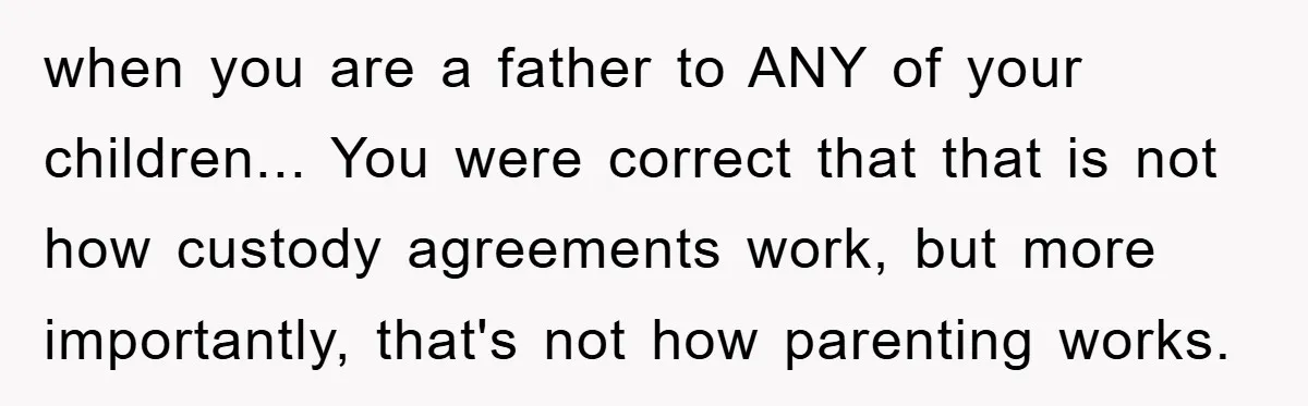 when you are a father to ANY of your children... You were correct that that is not how custody agreements work, but more importantly, that's not how parenting works.