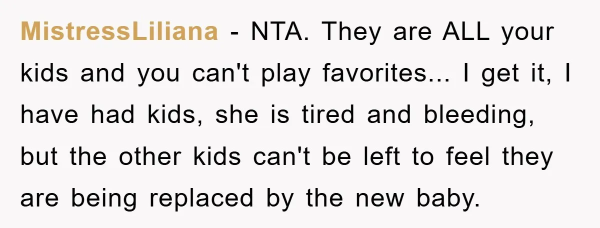 MistressLiliana - NTA. They are ALL your kids and you can't play favorites... I get it, I have had kids, she is tired and bleeding, but the other kids can't...