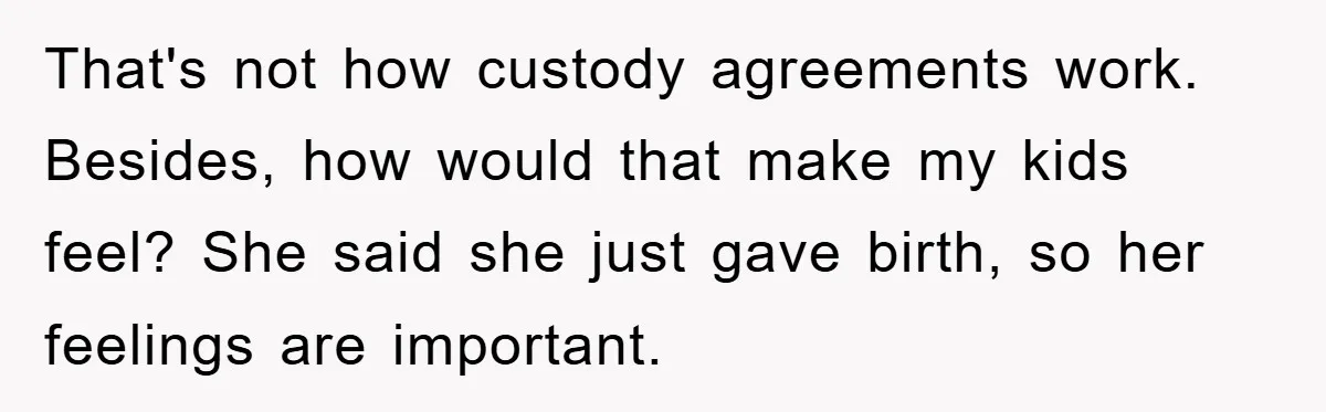 That's not how custody agreements work. Besides, how would that make my kids feel? She said she just gave birth, so her feelings are important.