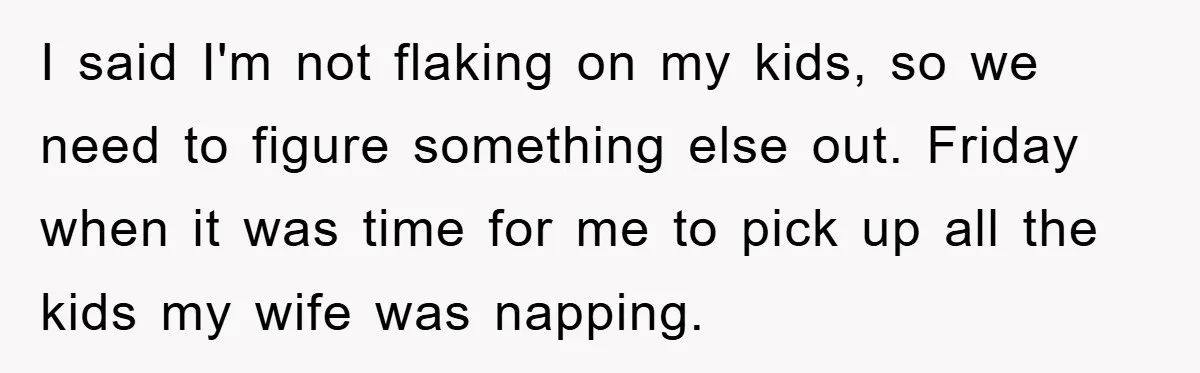 I said I'm not flaking on my kids, so we need to figure something else out. Friday when it was time for me to pick up all the kids my...