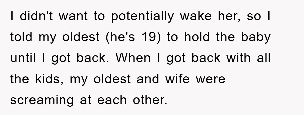 I didn't want to potentially wake her, so I told my oldest (he's 19) to hold the baby until I got back. When I got back with all the kids,...