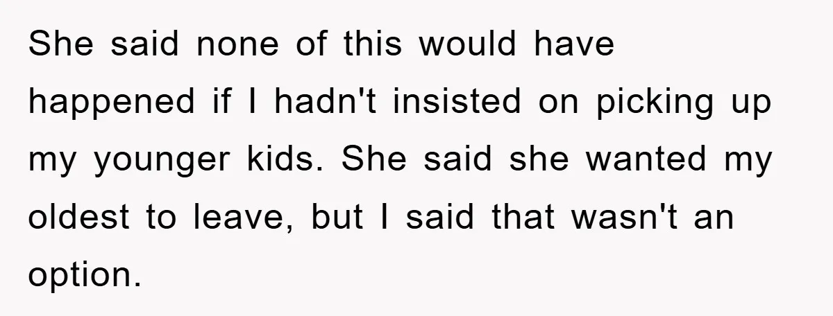 She said none of this would have happened if I hadn't insisted on picking up my younger kids. She said she wanted my oldest to leave, but I said that...