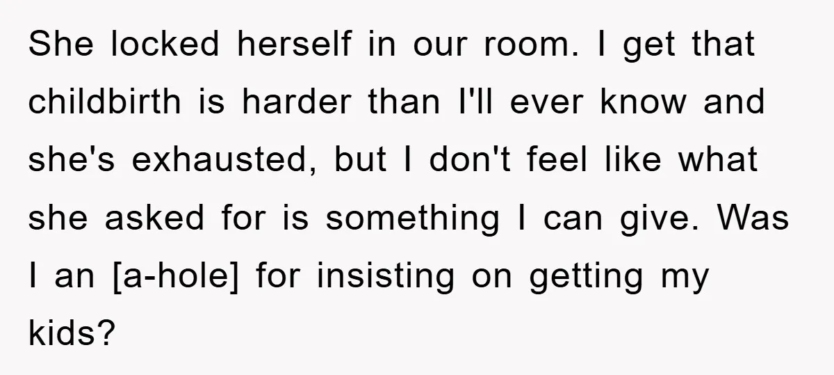 She locked herself in our room. I get that childbirth is harder than I'll ever know and she's exhausted, but I don't feel like what she asked for is something...