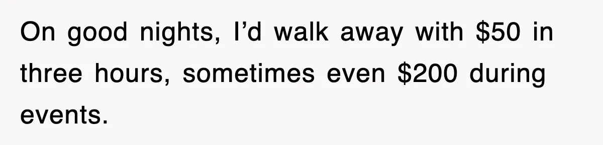 On good nights, I’d walk away with $50 in three hours, sometimes even $200 during events.