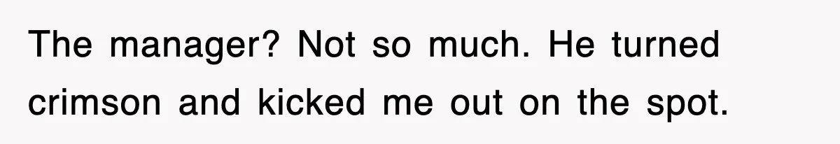 The manager? Not so much. He turned crimson and kicked me out on the spot.