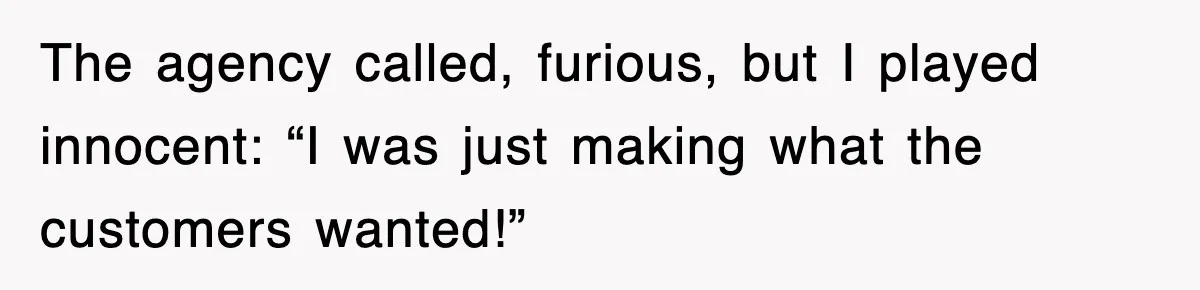 The agency called, furious, but I played innocent: “I was just making what the customers wanted!”
