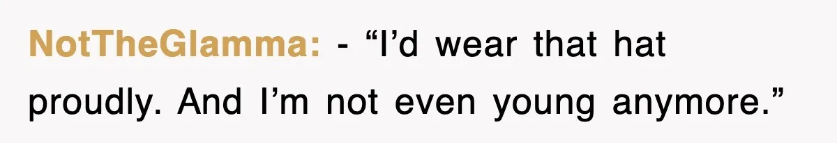 NotTheGlamma: - “I’d wear that hat proudly. And I’m not even young anymore.”