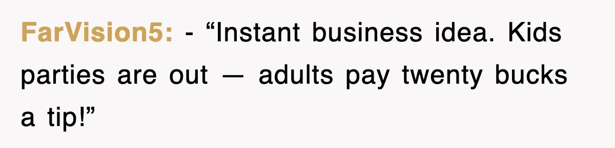 FarVision5: - “Instant business idea. Kids parties are out — adults pay twenty bucks a tip!”
